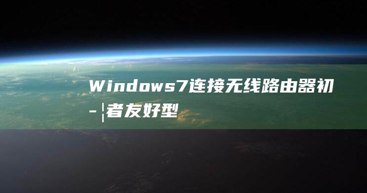 Windows 7 连接无线路由器：初学者友好型一步一步安装说明