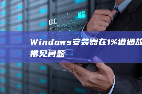 Windows 安装器在 1% 遭遇故障：常见问题和解决方案