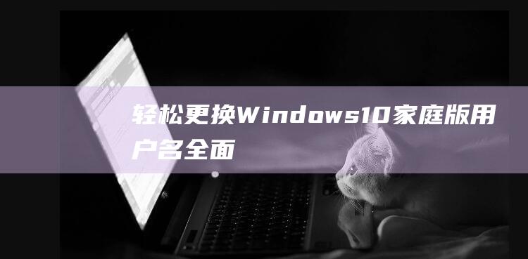 轻松更换 Windows 10 家庭版用户名：全面的教程