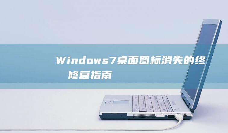 Windows 7 桌面图标消失的终极修复指南