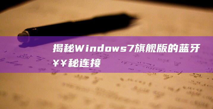 揭秘 Windows 7 旗舰版的蓝牙奥秘：连接、传输和设备管理大揭秘