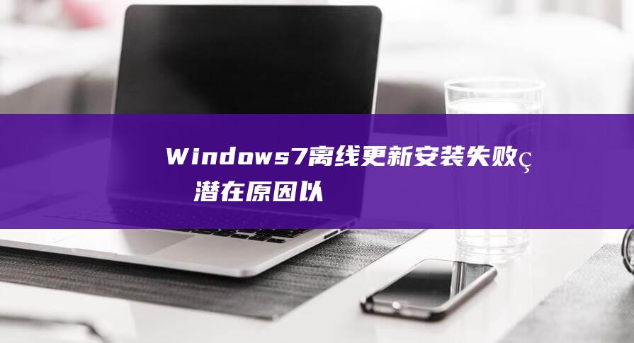 Windows 7 离线更新安装失败的潜在原因以及故障排除指南