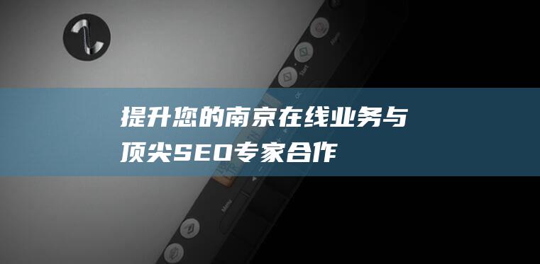 提升您的南京在线业务：与顶尖 SEO 专家合作