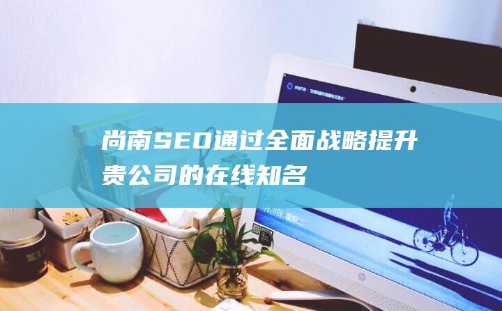 尚南 SEO：通过全面战略提升贵公司的在线知名度